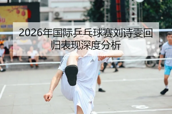2026年国际乒乓球赛刘诗雯回归表现深度分析