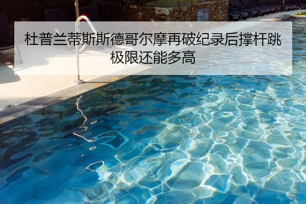 杜普兰蒂斯斯德哥尔摩再破纪录后撑杆跳极限还能多高