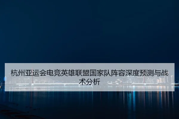 杭州亚运会电竞英雄联盟国家队阵容深度预测与战术分析