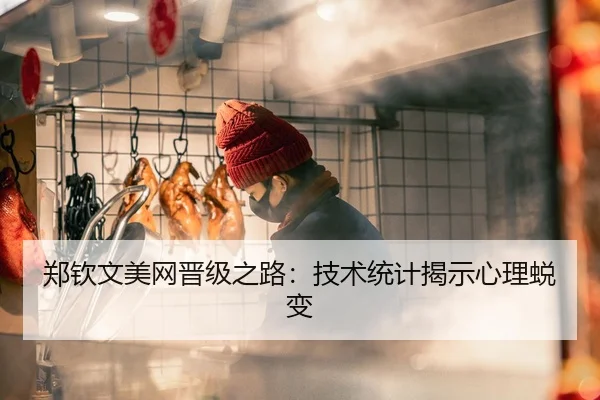 郑钦文美网晋级之路：技术统计揭示心理蜕变
