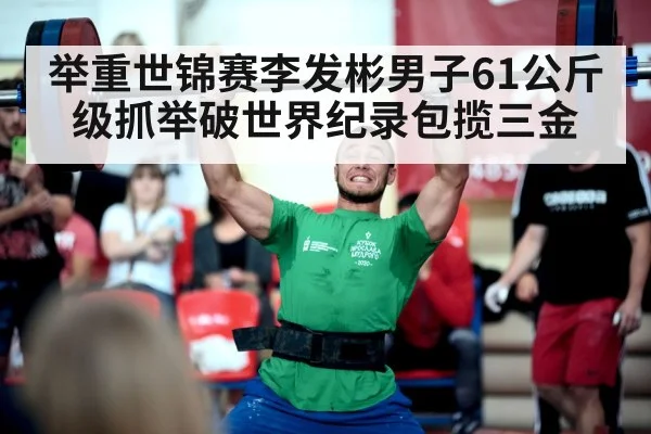 举重世锦赛李发彬男子61公斤级抓举破世界纪录包揽三金