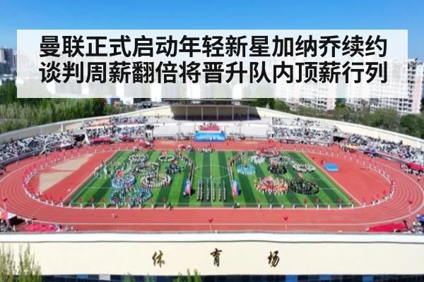 曼联正式启动年轻新星加纳乔续约谈判周薪翻倍将晋升队内顶薪行列