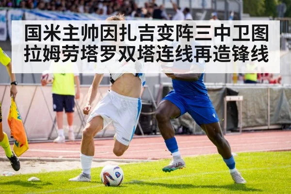 国米主帅因扎吉变阵三中卫图拉姆劳塔罗双塔连线再造锋线